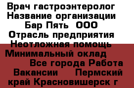 Врач-гастроэнтеролог › Название организации ­ Бар Пять, ООО › Отрасль предприятия ­ Неотложная помощь › Минимальный оклад ­ 150 000 - Все города Работа » Вакансии   . Пермский край,Красновишерск г.